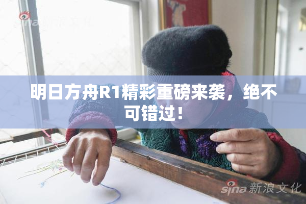 明日方舟R1精彩重磅来袭，绝不可错过！