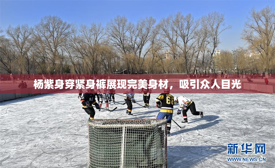 杨紫身穿紧身裤展现完美身材，吸引众人目光
