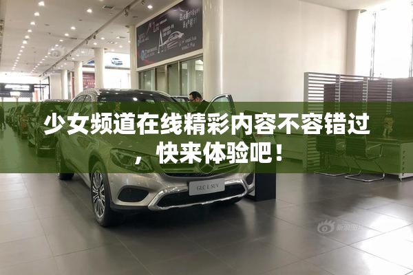 少女频道在线精彩内容不容错过，快来体验吧！