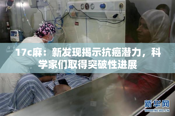 17c麻：新发现揭示抗癌潜力，科学家们取得突破性进展