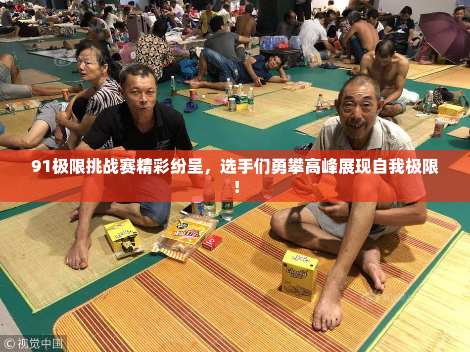 91极限挑战赛精彩纷呈，选手们勇攀高峰展现自我极限！