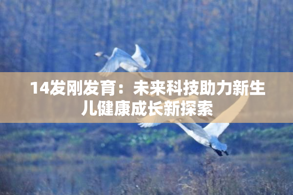 14发刚发育：未来科技助力新生儿健康成长新探索