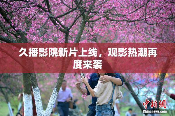 久播影院新片上线，观影热潮再度来袭