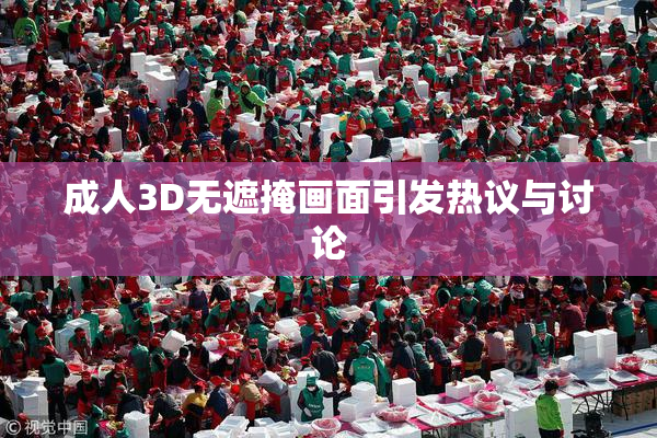 成人3D无遮掩画面引发热议与讨论