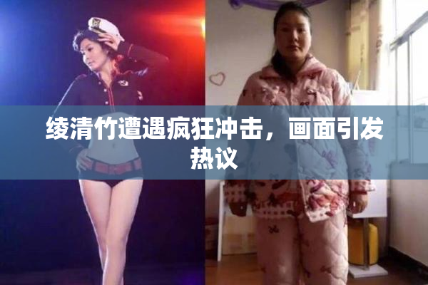 绫清竹遭遇疯狂冲击，画面引发热议