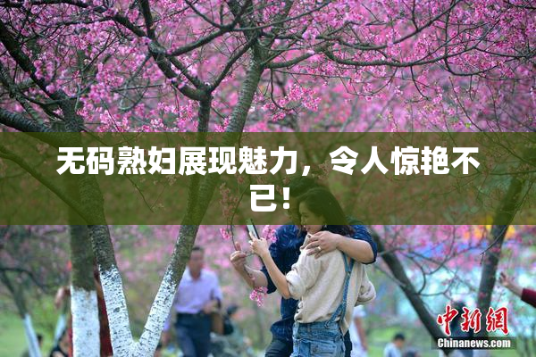 无码熟妇展现魅力，令人惊艳不已！