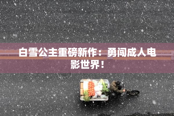 白雪公主重磅新作：勇闯成人电影世界！
