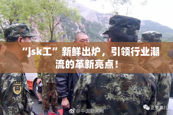 “jsk工”新鲜出炉，引领行业潮流的革新亮点！