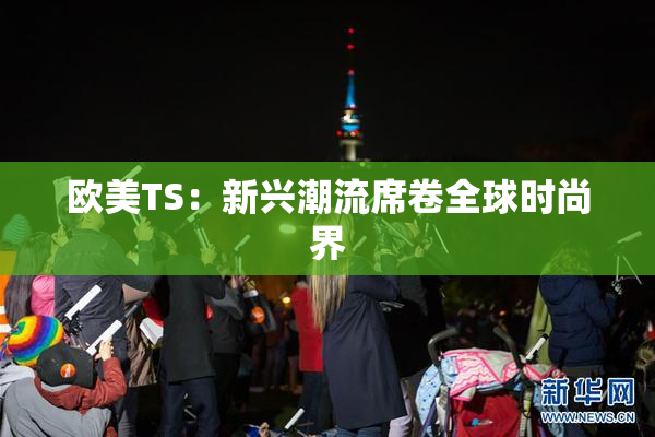 欧美TS：新兴潮流席卷全球时尚界