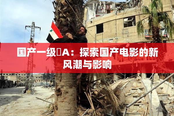 国产一级婬A：探索国产电影的新风潮与影响