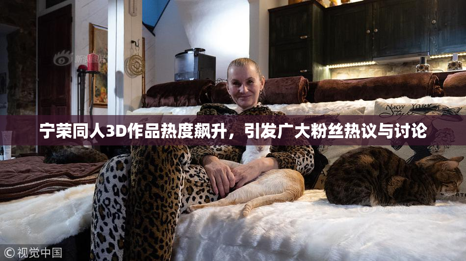 宁荣同人3D作品热度飙升，引发广大粉丝热议与讨论