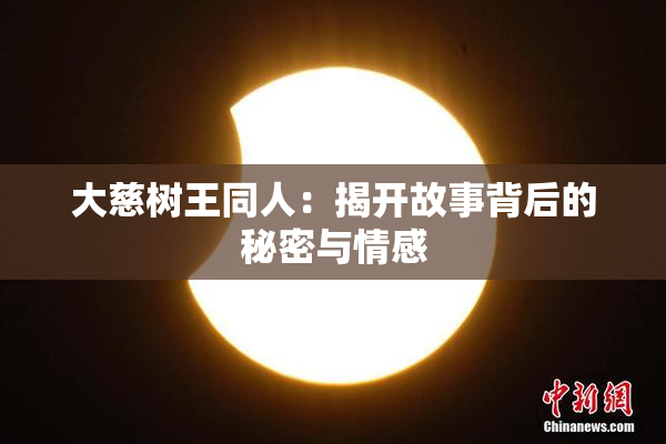 大慈树王同人：揭开故事背后的秘密与情感