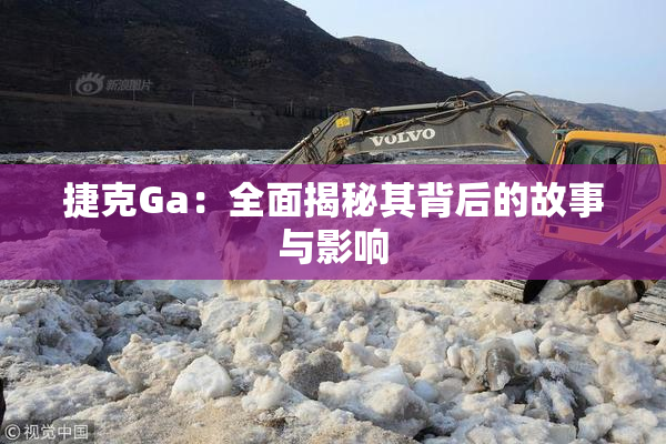 捷克Ga：全面揭秘其背后的故事与影响
