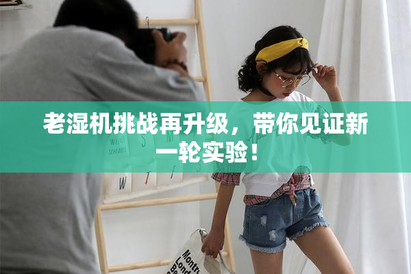 老湿机挑战再升级，带你见证新一轮实验！
