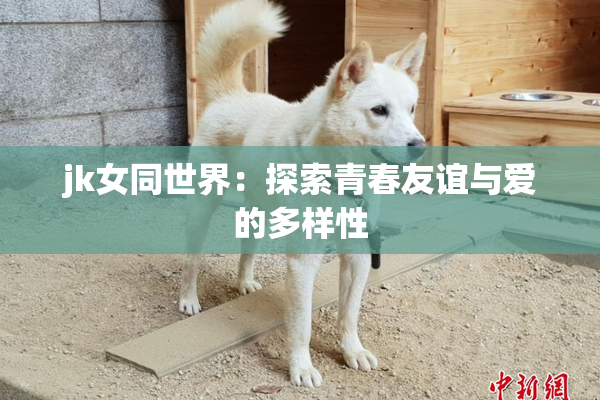 jk女同世界：探索青春友谊与爱的多样性