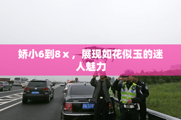 娇小6到8ⅹ，展现如花似玉的迷人魅力