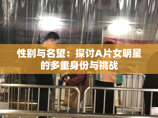 性别与名望：探讨A片女明星的多重身份与挑战