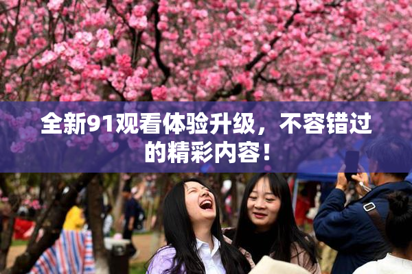 全新91观看体验升级，不容错过的精彩内容！