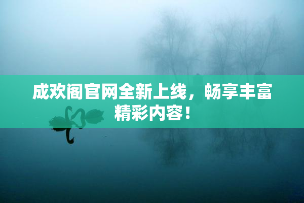成欢阁官网全新上线，畅享丰富精彩内容！