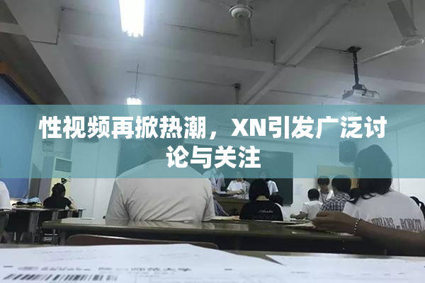 性视频再掀热潮，XN引发广泛讨论与关注