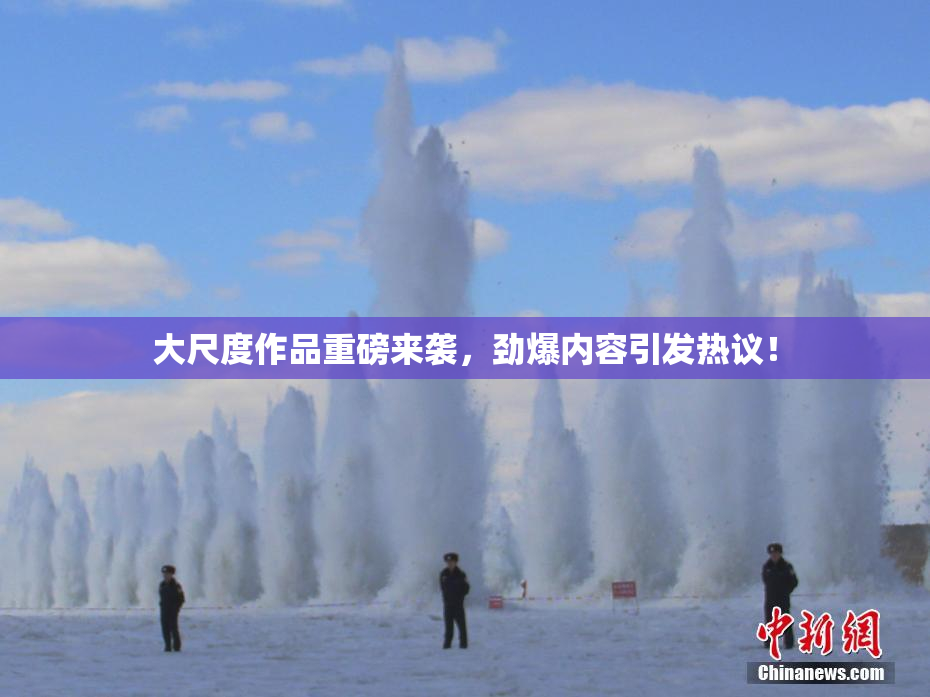 大尺度作品重磅来袭，劲爆内容引发热议！