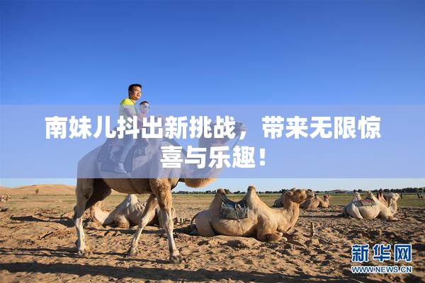 南妹儿抖出新挑战，带来无限惊喜与乐趣！