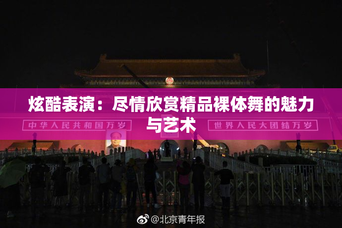 炫酷表演：尽情欣赏精品裸体舞的魅力与艺术