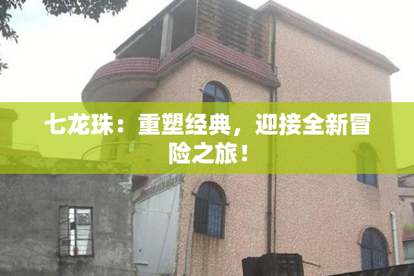 七龙珠：重塑经典，迎接全新冒险之旅！