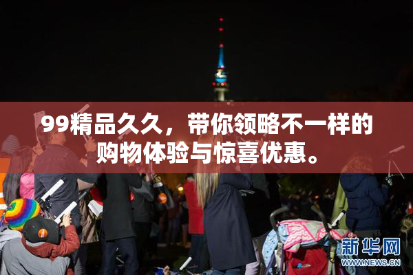 99精品久久，带你领略不一样的购物体验与惊喜优惠。