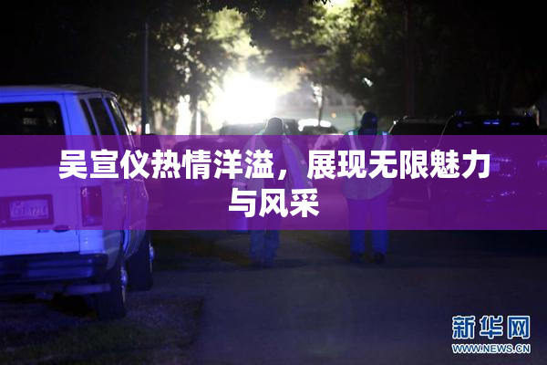 吴宣仪热情洋溢，展现无限魅力与风采
