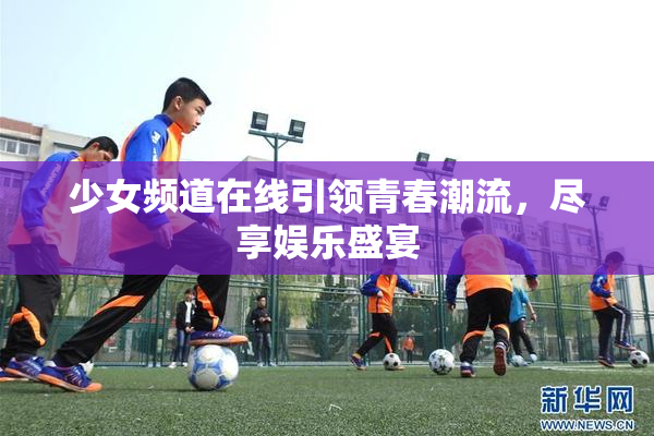 少女频道在线引领青春潮流，尽享娱乐盛宴
