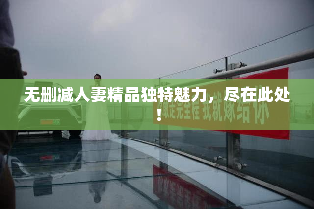 无删减人妻精品独特魅力，尽在此处！
