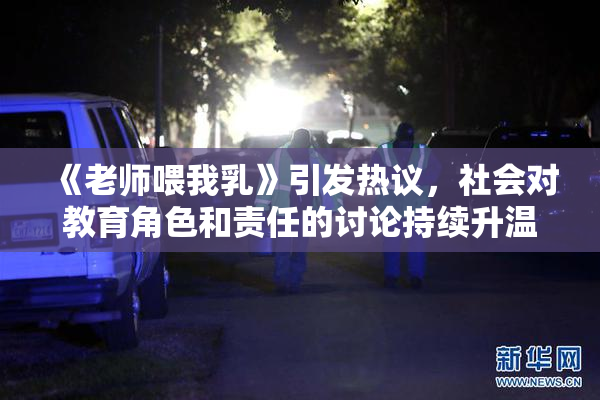 《老师喂我乳》引发热议，社会对教育角色和责任的讨论持续升温