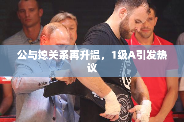 公与媳关系再升温，1级A引发热议