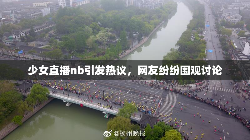 少女直播nb引发热议，网友纷纷围观讨论