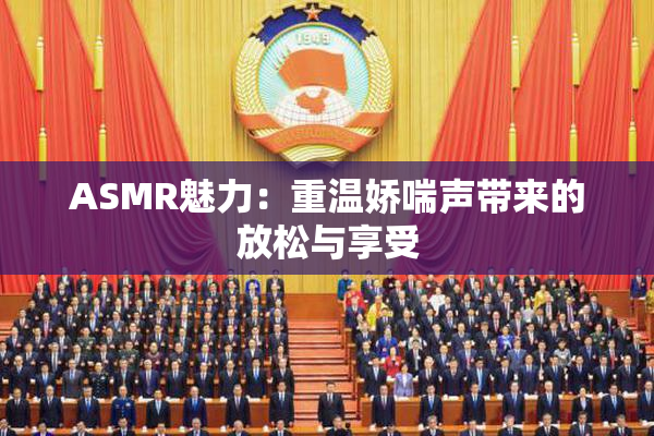 ASMR魅力：重温娇喘声带来的放松与享受