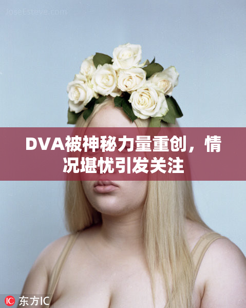 DVA被神秘力量重创，情况堪忧引发关注