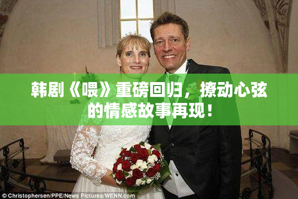 韩剧《喂》重磅回归，撩动心弦的情感故事再现！