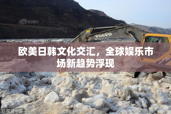 欧美日韩文化交汇，全球娱乐市场新趋势浮现