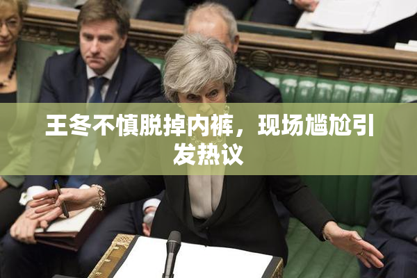 王冬不慎脱掉内裤，现场尴尬引发热议