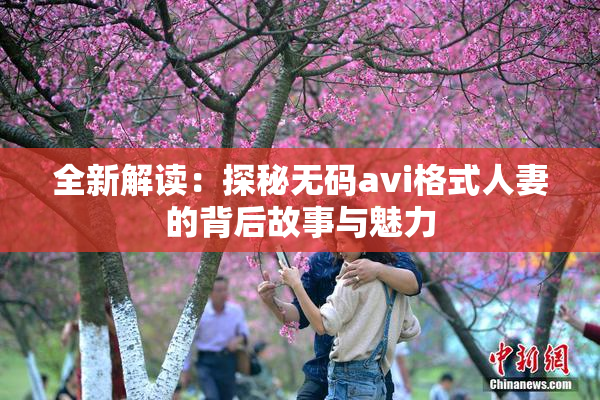 全新解读：探秘无码avi格式人妻的背后故事与魅力