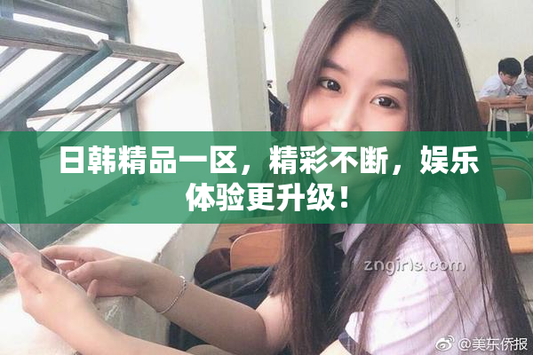 日韩精品一区，精彩不断，娱乐体验更升级！
