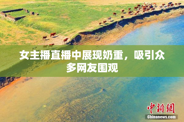 女主播直播中展现奶重，吸引众多网友围观