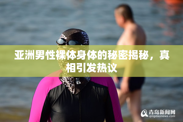 亚洲男性裸体身体的秘密揭秘，真相引发热议