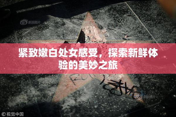 紧致嫩白处女感受，探索新鲜体验的美妙之旅