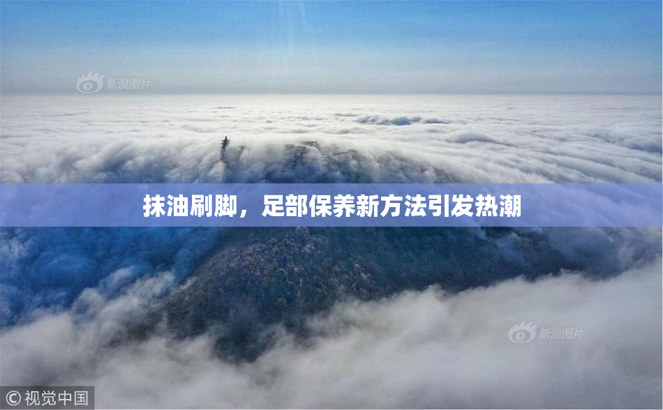 抹油刷脚，足部保养新方法引发热潮