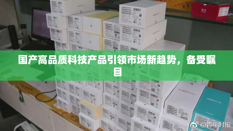 国产高品质科技产品引领市场新趋势，备受瞩目