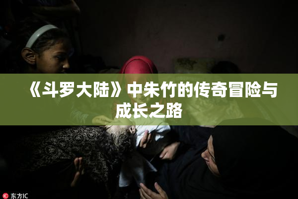 《斗罗大陆》中朱竹的传奇冒险与成长之路