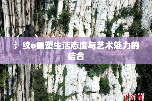氵纹o重塑生活态度与艺术魅力的结合