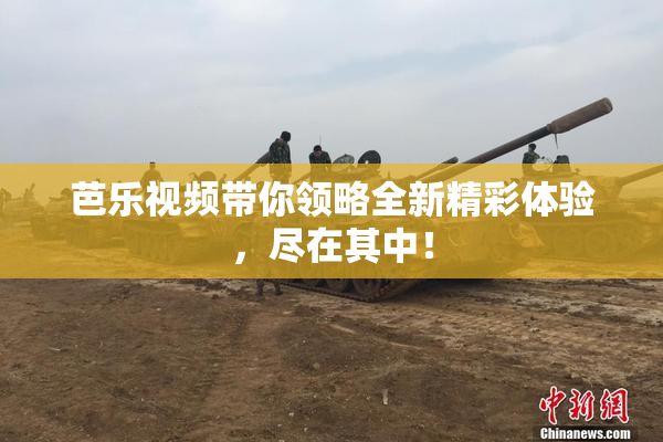 芭乐视频带你领略全新精彩体验，尽在其中！